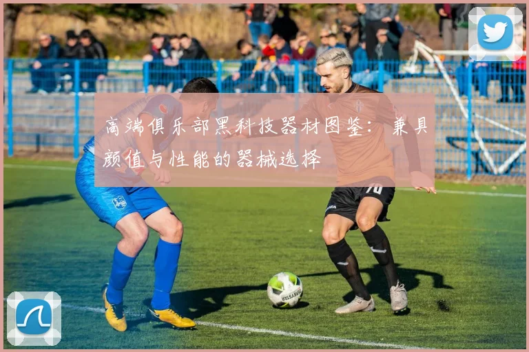 高端俱乐部黑科技器材图鉴：兼具颜值与性能的器械选择