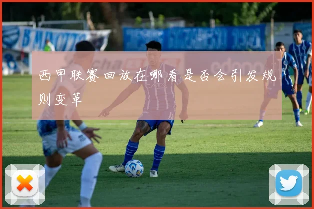 西甲联赛回放在哪看是否会引发规则变革