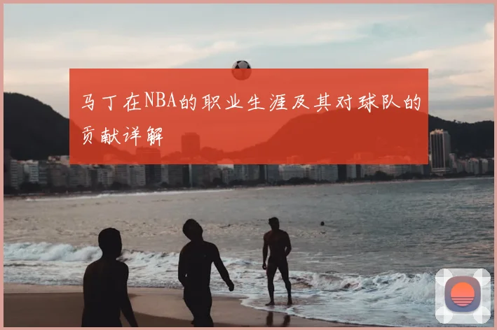 马丁在NBA的职业生涯及其对球队的贡献详解