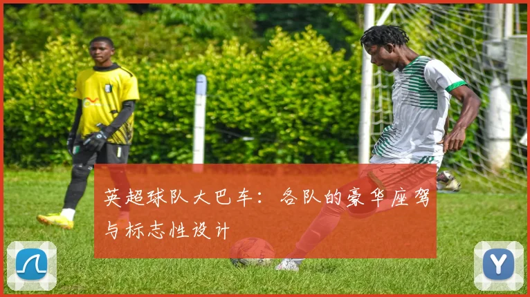 英超球队大巴车:各队的豪华座驾与标志性设计