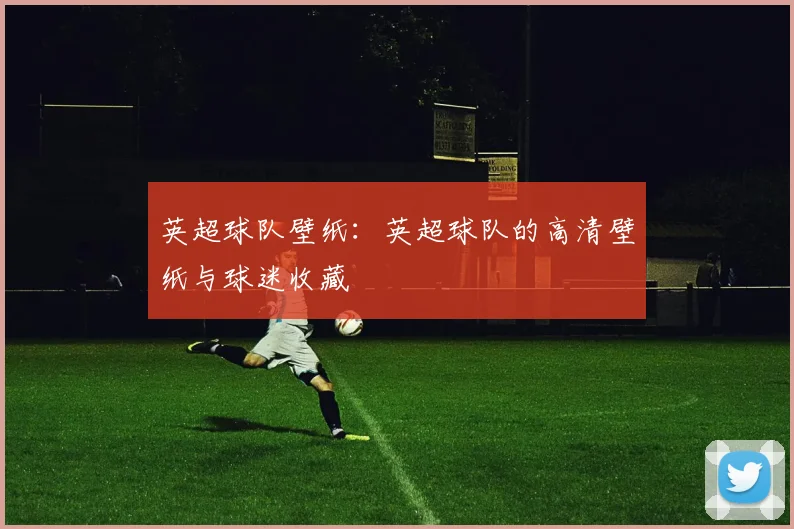 英超球队壁纸：英超球队的高清壁纸与球迷收藏