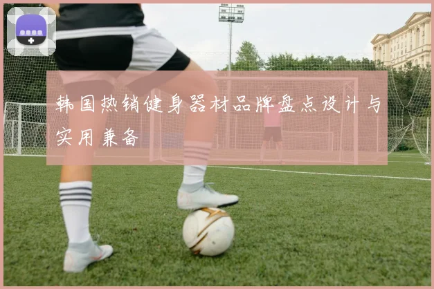 韩国热销健身器材品牌盘点设计与实用兼备