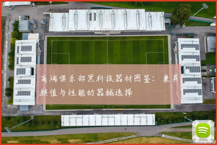 高端俱乐部黑科技器材图鉴：兼具颜值与性能的器械选择